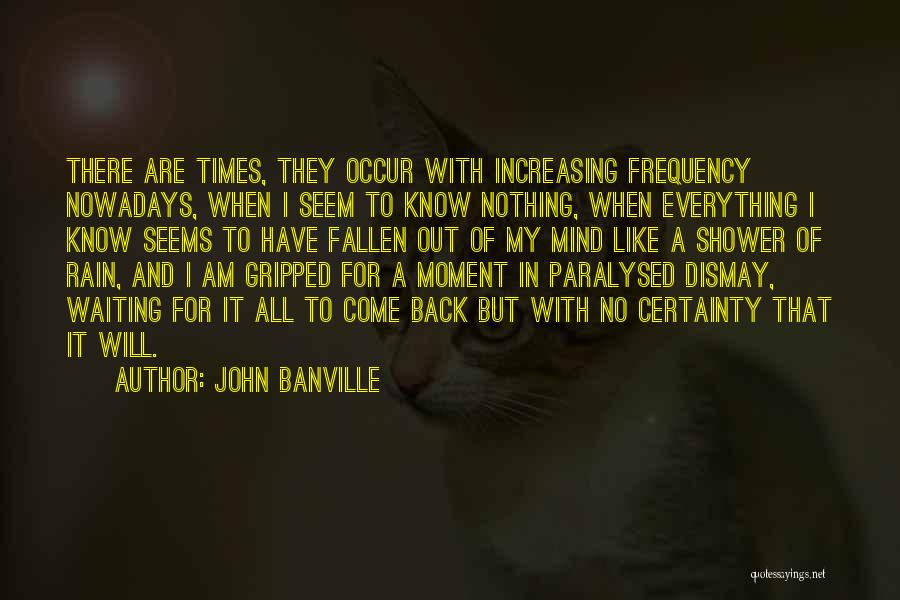 John Banville Quotes: There Are Times, They Occur With Increasing Frequency Nowadays, When I Seem To Know Nothing, When Everything I Know Seems