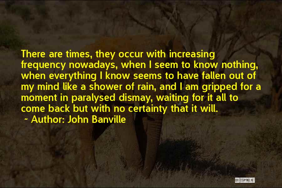 John Banville Quotes: There Are Times, They Occur With Increasing Frequency Nowadays, When I Seem To Know Nothing, When Everything I Know Seems