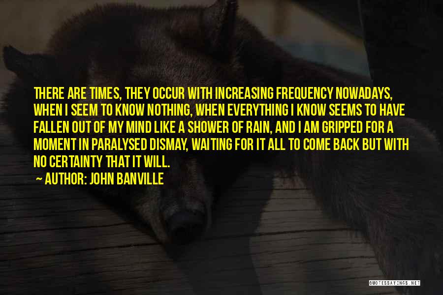 John Banville Quotes: There Are Times, They Occur With Increasing Frequency Nowadays, When I Seem To Know Nothing, When Everything I Know Seems