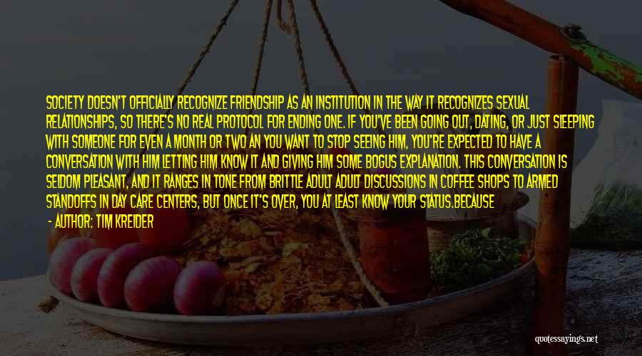 Tim Kreider Quotes: Society Doesn't Officially Recognize Friendship As An Institution In The Way It Recognizes Sexual Relationships, So There's No Real Protocol