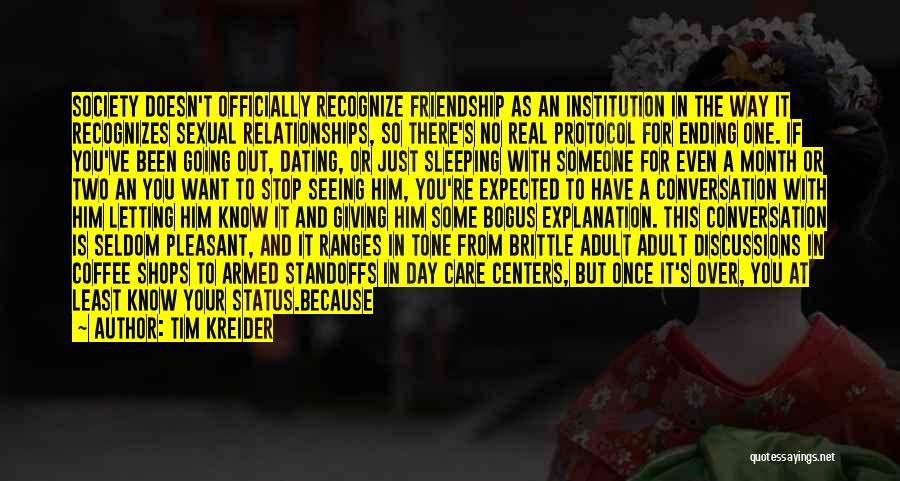 Tim Kreider Quotes: Society Doesn't Officially Recognize Friendship As An Institution In The Way It Recognizes Sexual Relationships, So There's No Real Protocol