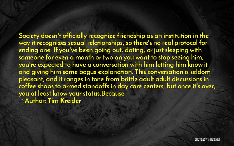 Tim Kreider Quotes: Society Doesn't Officially Recognize Friendship As An Institution In The Way It Recognizes Sexual Relationships, So There's No Real Protocol