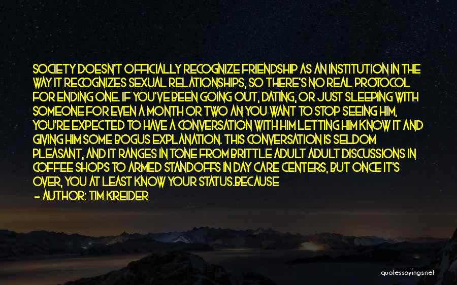 Tim Kreider Quotes: Society Doesn't Officially Recognize Friendship As An Institution In The Way It Recognizes Sexual Relationships, So There's No Real Protocol