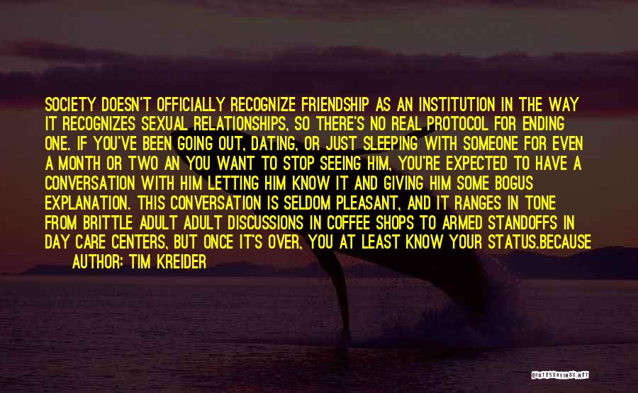 Tim Kreider Quotes: Society Doesn't Officially Recognize Friendship As An Institution In The Way It Recognizes Sexual Relationships, So There's No Real Protocol