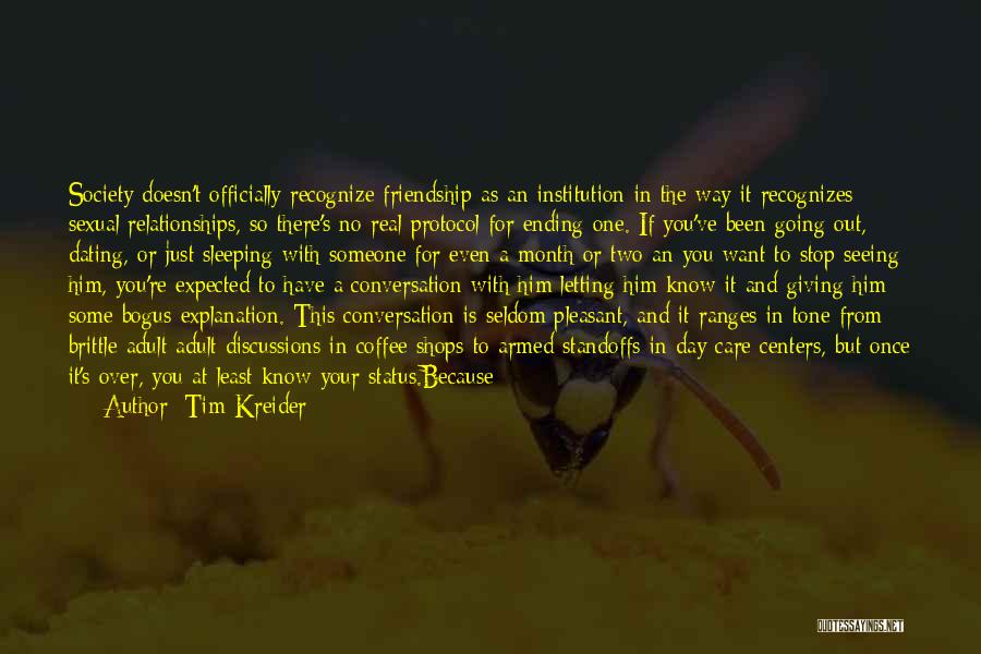 Tim Kreider Quotes: Society Doesn't Officially Recognize Friendship As An Institution In The Way It Recognizes Sexual Relationships, So There's No Real Protocol