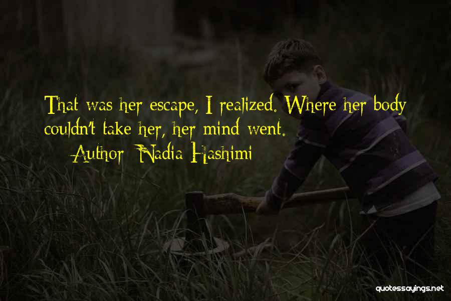 Nadia Hashimi Quotes: That Was Her Escape, I Realized. Where Her Body Couldn't Take Her, Her Mind Went.