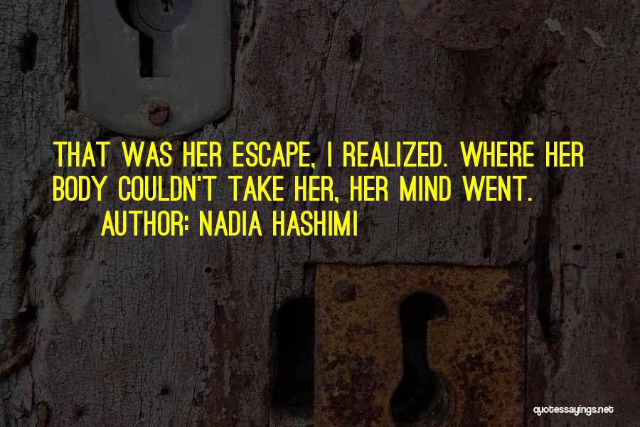 Nadia Hashimi Quotes: That Was Her Escape, I Realized. Where Her Body Couldn't Take Her, Her Mind Went.