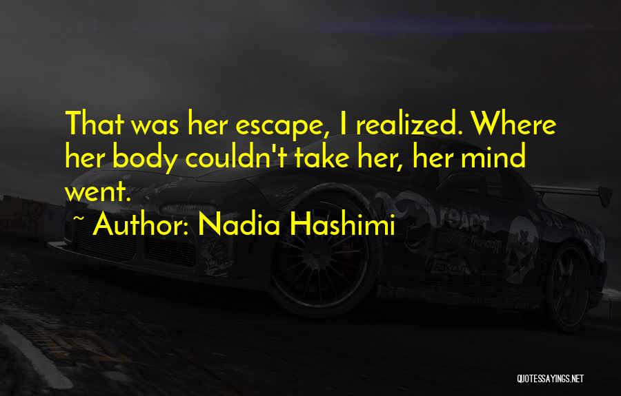 Nadia Hashimi Quotes: That Was Her Escape, I Realized. Where Her Body Couldn't Take Her, Her Mind Went.