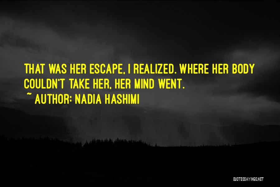 Nadia Hashimi Quotes: That Was Her Escape, I Realized. Where Her Body Couldn't Take Her, Her Mind Went.