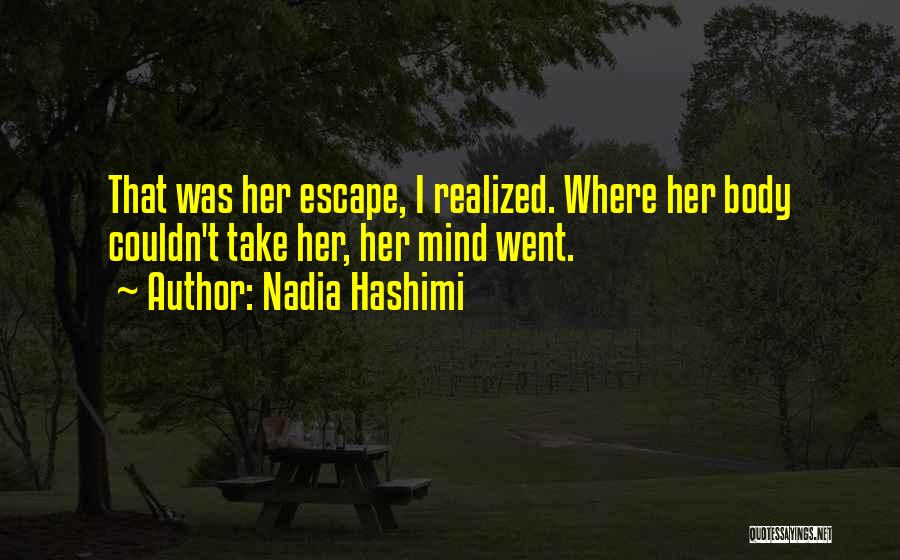 Nadia Hashimi Quotes: That Was Her Escape, I Realized. Where Her Body Couldn't Take Her, Her Mind Went.