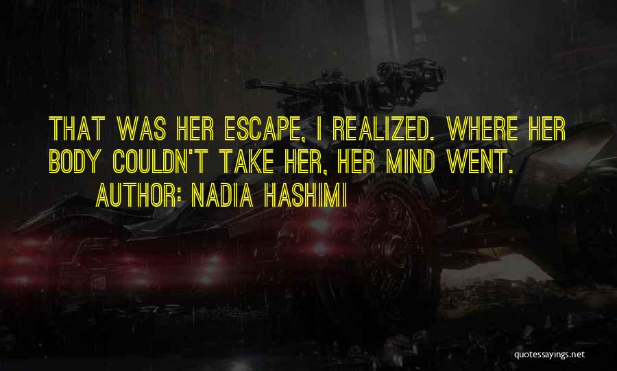 Nadia Hashimi Quotes: That Was Her Escape, I Realized. Where Her Body Couldn't Take Her, Her Mind Went.