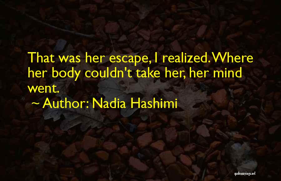 Nadia Hashimi Quotes: That Was Her Escape, I Realized. Where Her Body Couldn't Take Her, Her Mind Went.