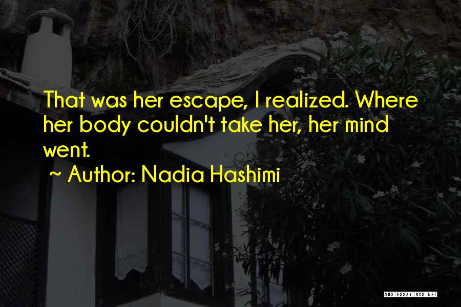 Nadia Hashimi Quotes: That Was Her Escape, I Realized. Where Her Body Couldn't Take Her, Her Mind Went.