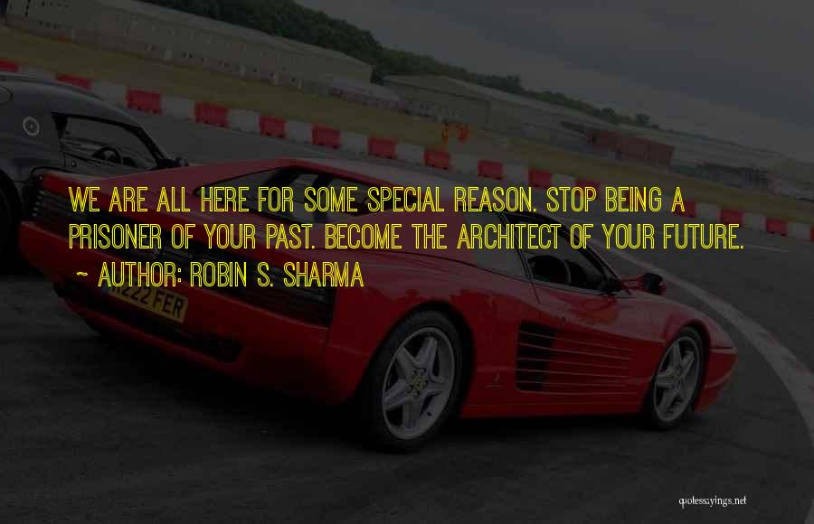 Robin S. Sharma Quotes: We Are All Here For Some Special Reason. Stop Being A Prisoner Of Your Past. Become The Architect Of Your