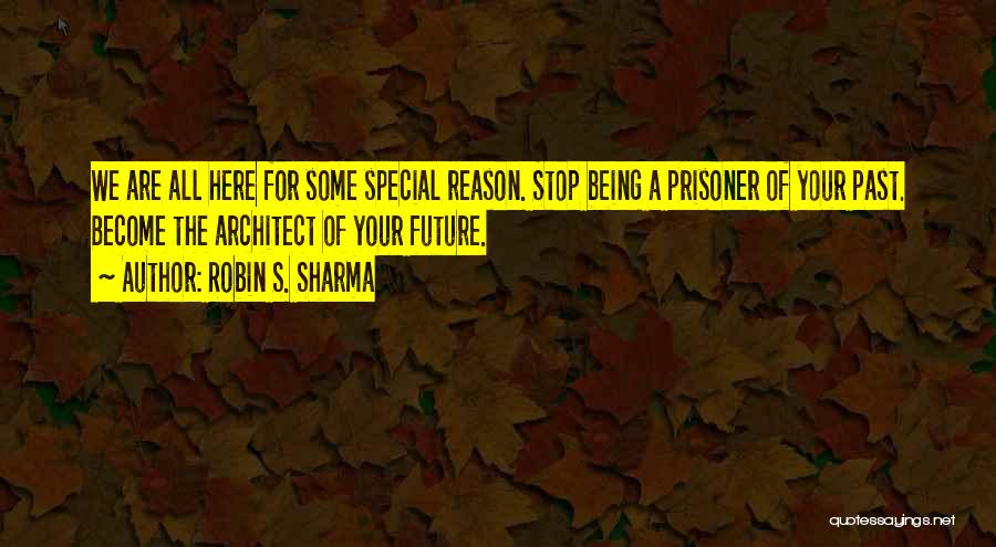 Robin S. Sharma Quotes: We Are All Here For Some Special Reason. Stop Being A Prisoner Of Your Past. Become The Architect Of Your