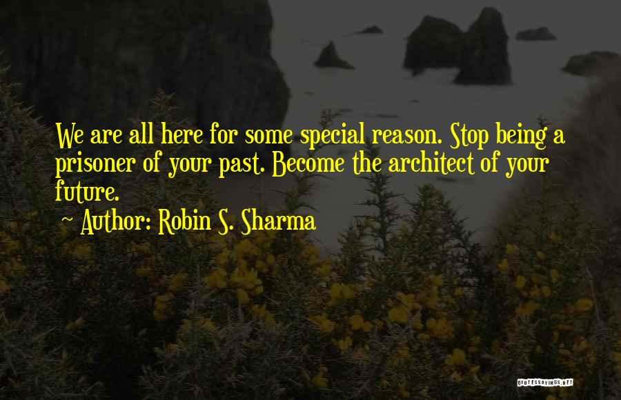 Robin S. Sharma Quotes: We Are All Here For Some Special Reason. Stop Being A Prisoner Of Your Past. Become The Architect Of Your