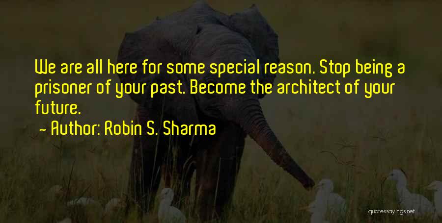 Robin S. Sharma Quotes: We Are All Here For Some Special Reason. Stop Being A Prisoner Of Your Past. Become The Architect Of Your