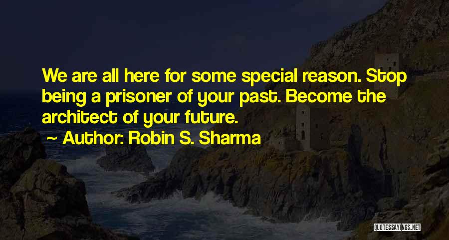 Robin S. Sharma Quotes: We Are All Here For Some Special Reason. Stop Being A Prisoner Of Your Past. Become The Architect Of Your