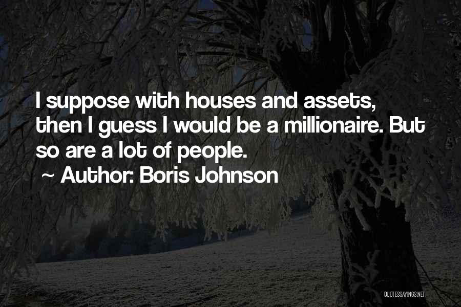 Boris Johnson Quotes: I Suppose With Houses And Assets, Then I Guess I Would Be A Millionaire. But So Are A Lot Of