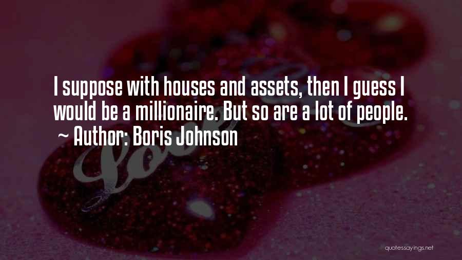 Boris Johnson Quotes: I Suppose With Houses And Assets, Then I Guess I Would Be A Millionaire. But So Are A Lot Of