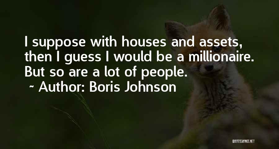 Boris Johnson Quotes: I Suppose With Houses And Assets, Then I Guess I Would Be A Millionaire. But So Are A Lot Of