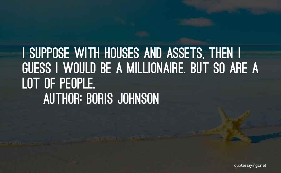 Boris Johnson Quotes: I Suppose With Houses And Assets, Then I Guess I Would Be A Millionaire. But So Are A Lot Of