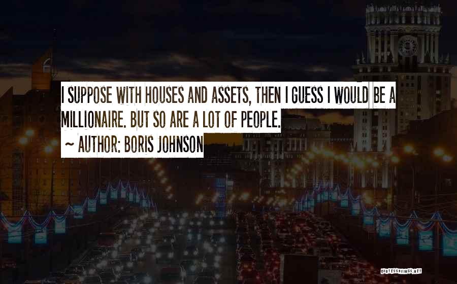 Boris Johnson Quotes: I Suppose With Houses And Assets, Then I Guess I Would Be A Millionaire. But So Are A Lot Of