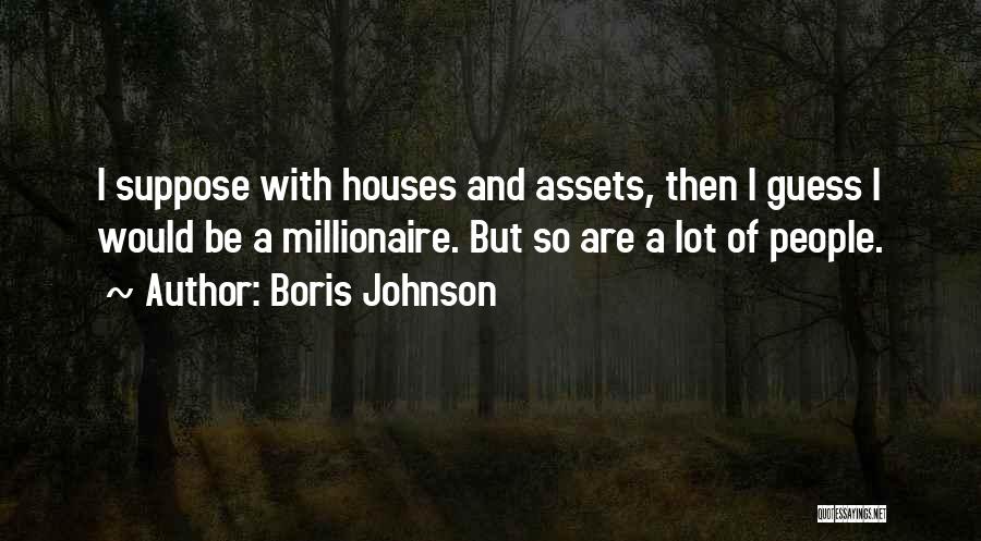 Boris Johnson Quotes: I Suppose With Houses And Assets, Then I Guess I Would Be A Millionaire. But So Are A Lot Of