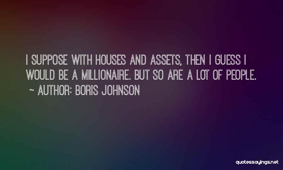 Boris Johnson Quotes: I Suppose With Houses And Assets, Then I Guess I Would Be A Millionaire. But So Are A Lot Of