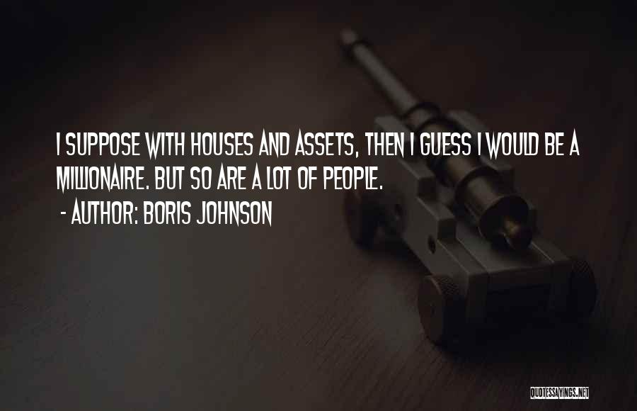 Boris Johnson Quotes: I Suppose With Houses And Assets, Then I Guess I Would Be A Millionaire. But So Are A Lot Of