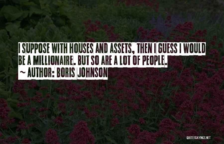 Boris Johnson Quotes: I Suppose With Houses And Assets, Then I Guess I Would Be A Millionaire. But So Are A Lot Of