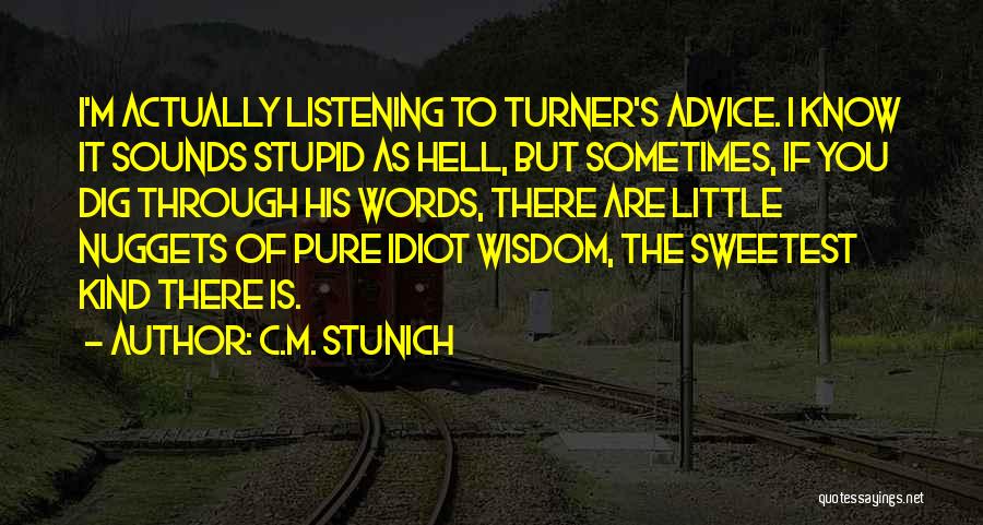 C.M. Stunich Quotes: I'm Actually Listening To Turner's Advice. I Know It Sounds Stupid As Hell, But Sometimes, If You Dig Through His