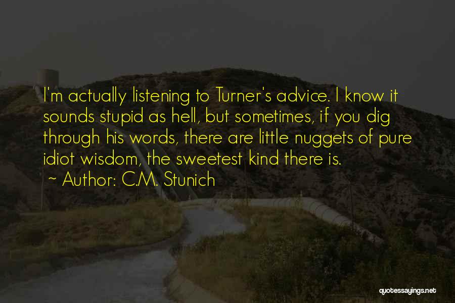 C.M. Stunich Quotes: I'm Actually Listening To Turner's Advice. I Know It Sounds Stupid As Hell, But Sometimes, If You Dig Through His