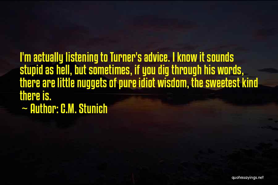 C.M. Stunich Quotes: I'm Actually Listening To Turner's Advice. I Know It Sounds Stupid As Hell, But Sometimes, If You Dig Through His