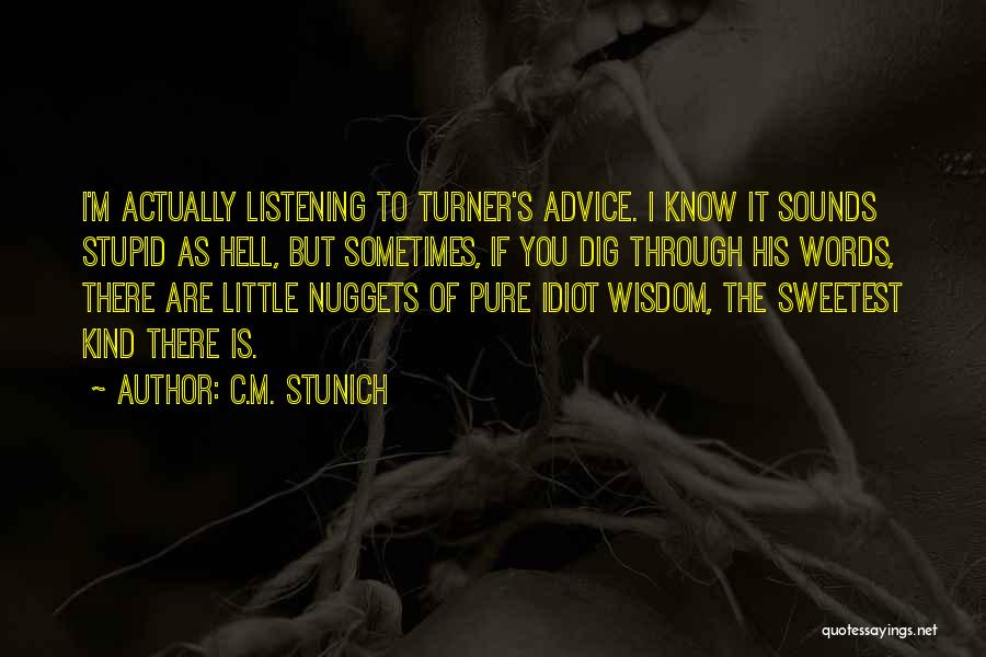 C.M. Stunich Quotes: I'm Actually Listening To Turner's Advice. I Know It Sounds Stupid As Hell, But Sometimes, If You Dig Through His