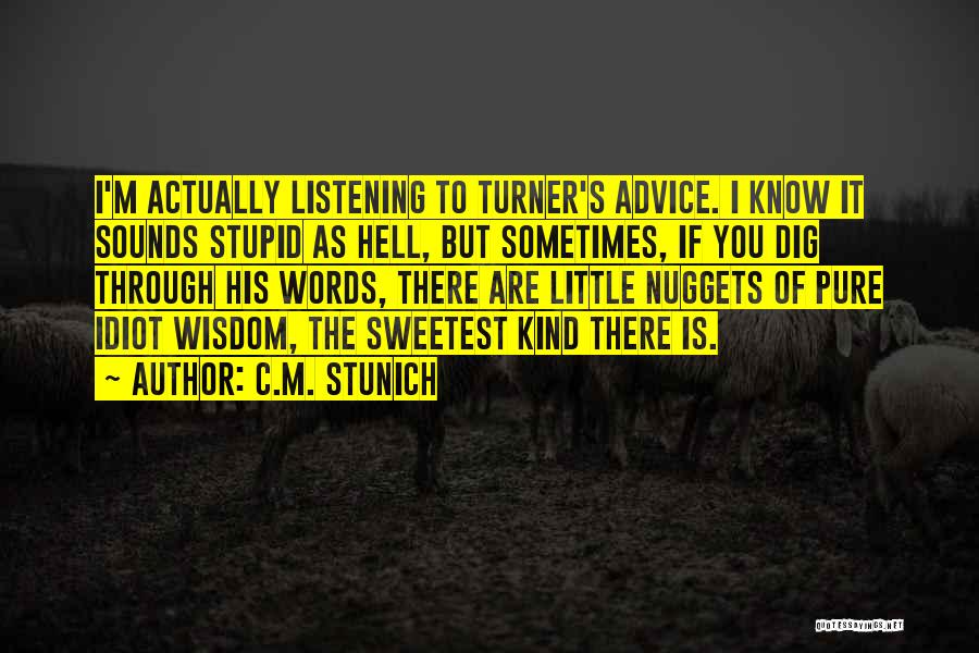 C.M. Stunich Quotes: I'm Actually Listening To Turner's Advice. I Know It Sounds Stupid As Hell, But Sometimes, If You Dig Through His