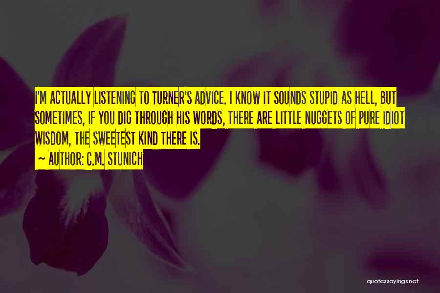 C.M. Stunich Quotes: I'm Actually Listening To Turner's Advice. I Know It Sounds Stupid As Hell, But Sometimes, If You Dig Through His