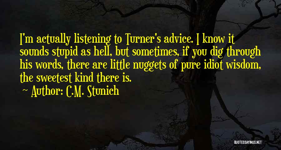 C.M. Stunich Quotes: I'm Actually Listening To Turner's Advice. I Know It Sounds Stupid As Hell, But Sometimes, If You Dig Through His