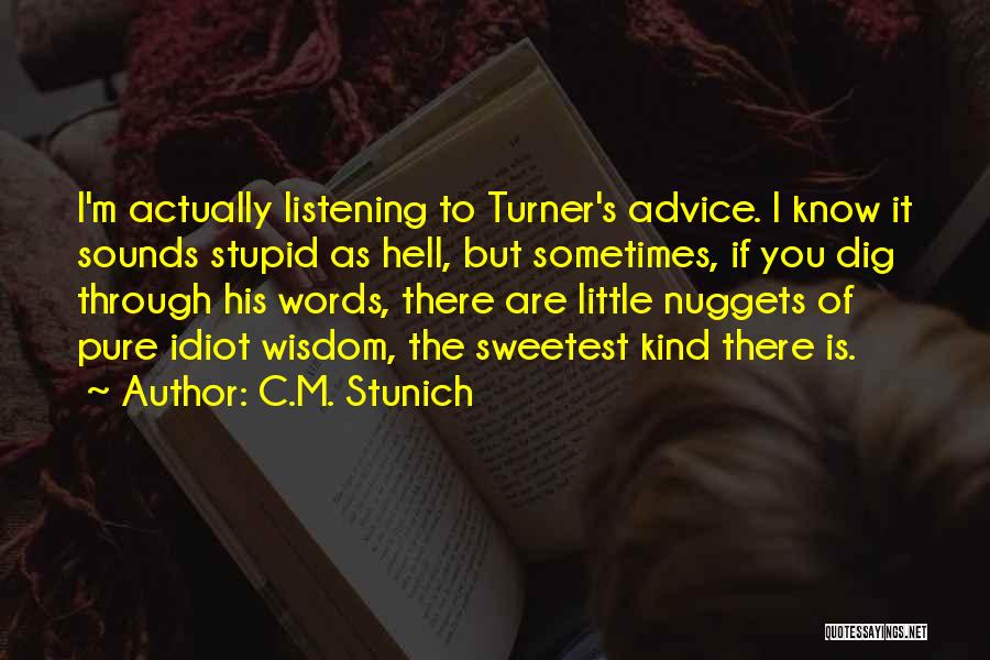 C.M. Stunich Quotes: I'm Actually Listening To Turner's Advice. I Know It Sounds Stupid As Hell, But Sometimes, If You Dig Through His