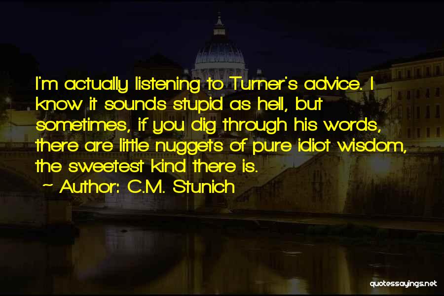 C.M. Stunich Quotes: I'm Actually Listening To Turner's Advice. I Know It Sounds Stupid As Hell, But Sometimes, If You Dig Through His