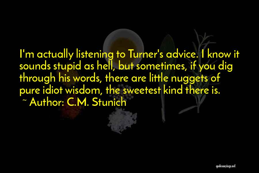 C.M. Stunich Quotes: I'm Actually Listening To Turner's Advice. I Know It Sounds Stupid As Hell, But Sometimes, If You Dig Through His