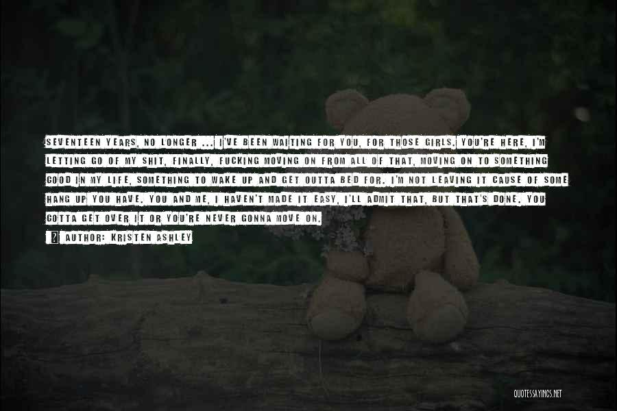 Kristen Ashley Quotes: Seventeen Years, No Longer ... I've Been Waiting For You, For Those Girls. You're Here, I'm Letting Go Of My
