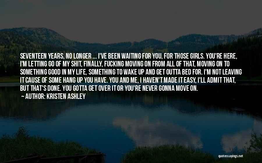 Kristen Ashley Quotes: Seventeen Years, No Longer ... I've Been Waiting For You, For Those Girls. You're Here, I'm Letting Go Of My