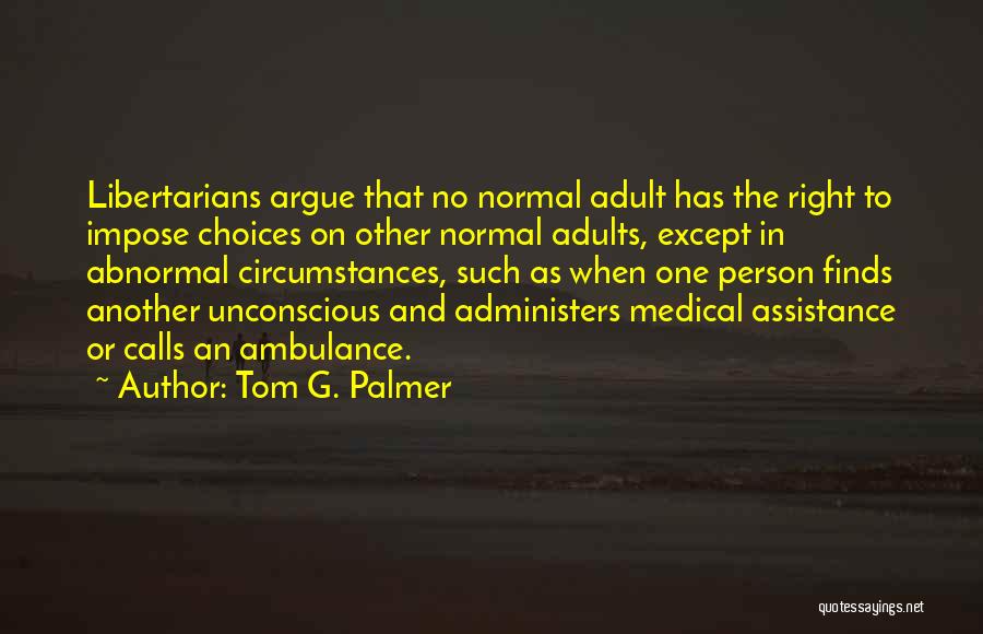Tom G. Palmer Quotes: Libertarians Argue That No Normal Adult Has The Right To Impose Choices On Other Normal Adults, Except In Abnormal Circumstances,