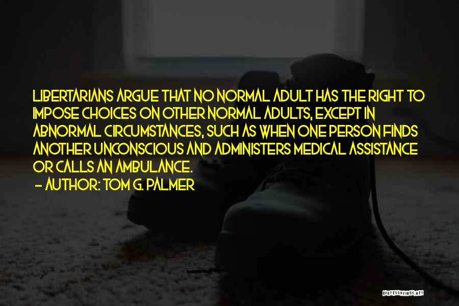 Tom G. Palmer Quotes: Libertarians Argue That No Normal Adult Has The Right To Impose Choices On Other Normal Adults, Except In Abnormal Circumstances,