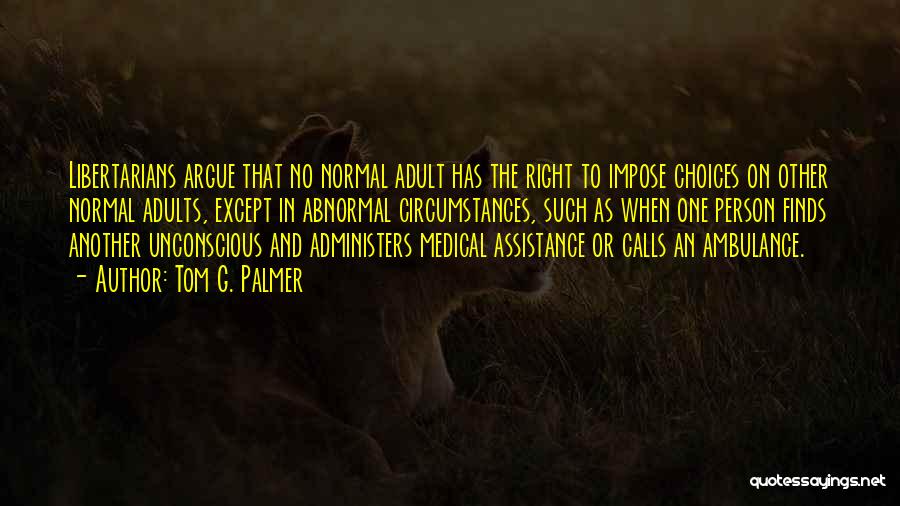 Tom G. Palmer Quotes: Libertarians Argue That No Normal Adult Has The Right To Impose Choices On Other Normal Adults, Except In Abnormal Circumstances,