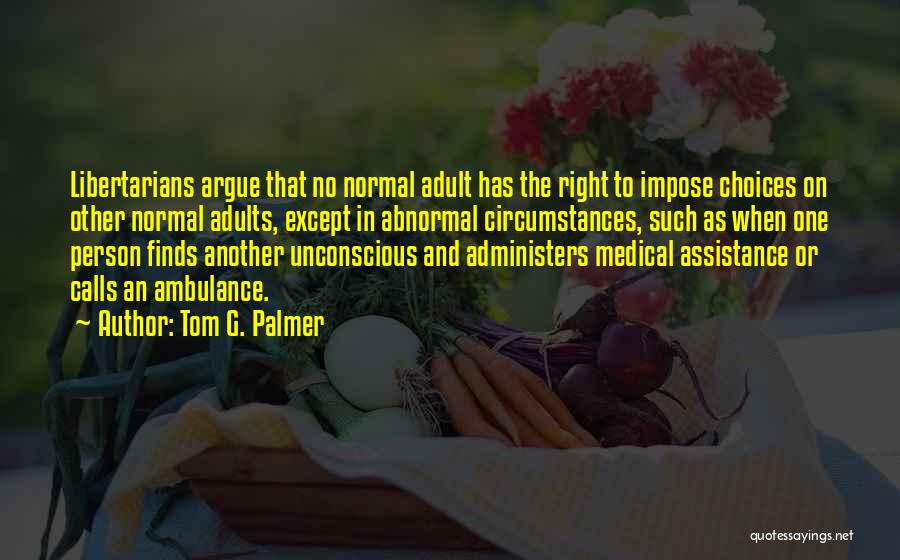 Tom G. Palmer Quotes: Libertarians Argue That No Normal Adult Has The Right To Impose Choices On Other Normal Adults, Except In Abnormal Circumstances,