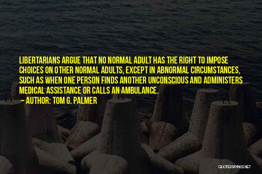 Tom G. Palmer Quotes: Libertarians Argue That No Normal Adult Has The Right To Impose Choices On Other Normal Adults, Except In Abnormal Circumstances,