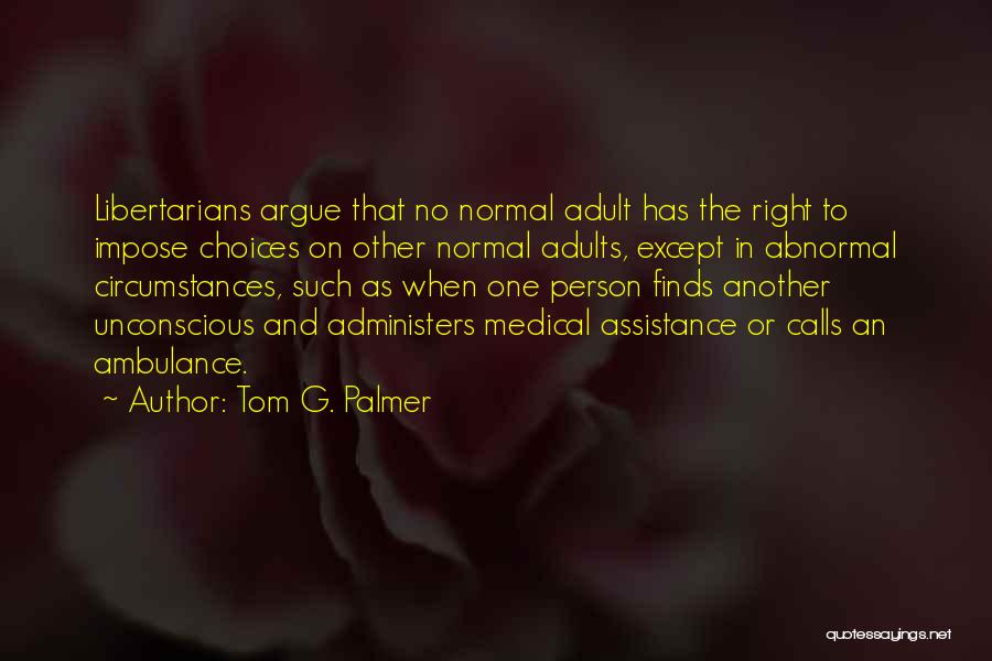 Tom G. Palmer Quotes: Libertarians Argue That No Normal Adult Has The Right To Impose Choices On Other Normal Adults, Except In Abnormal Circumstances,