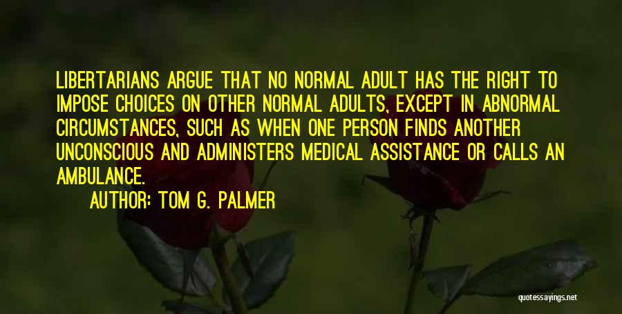 Tom G. Palmer Quotes: Libertarians Argue That No Normal Adult Has The Right To Impose Choices On Other Normal Adults, Except In Abnormal Circumstances,